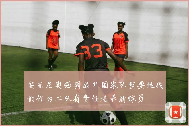 安东尼奥强调成年国家队重要性我们作为二队有责任培养新球员