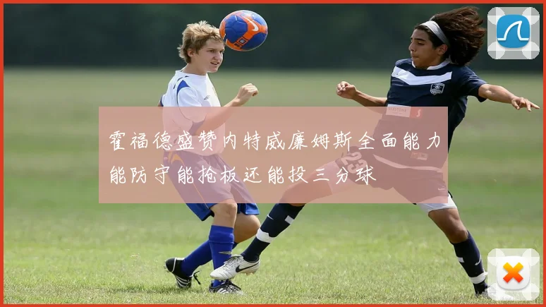 霍福德盛赞内特威廉姆斯全面能力能防守能抢板还能投三分球