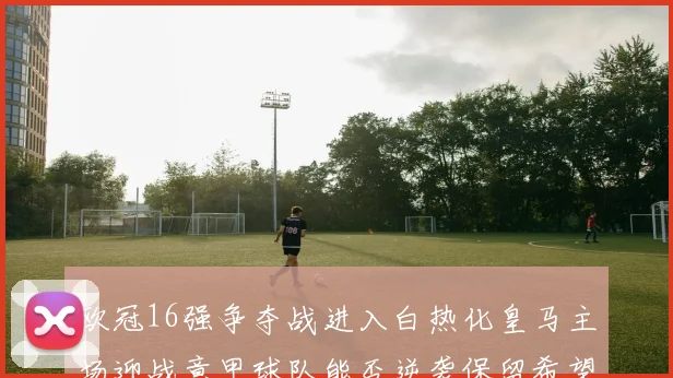 欧冠16强争夺战进入白热化皇马主场迎战意甲球队能否逆袭保留希望