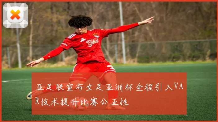亚足联宣布女足亚洲杯全程引入VAR技术提升比赛公正性