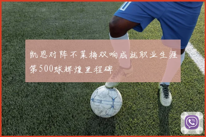 凯恩对阵不莱梅双响成就职业生涯第500球辉煌里程碑