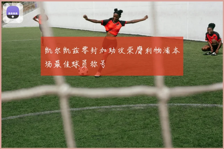 凯尔凯兹零封加助攻荣膺利物浦本场最佳球员称号