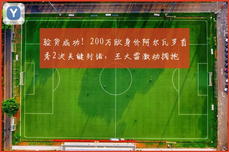 验货成功！200万欧身价阿尔瓦罗首秀2次关键封堵，王大雷激动拥抱