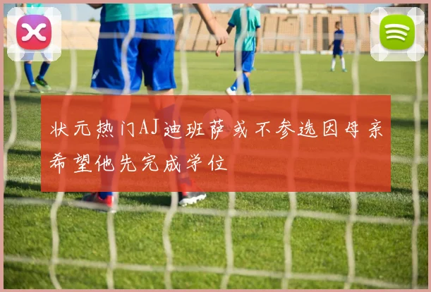 状元热门AJ迪班萨或不参选因母亲希望他先完成学位