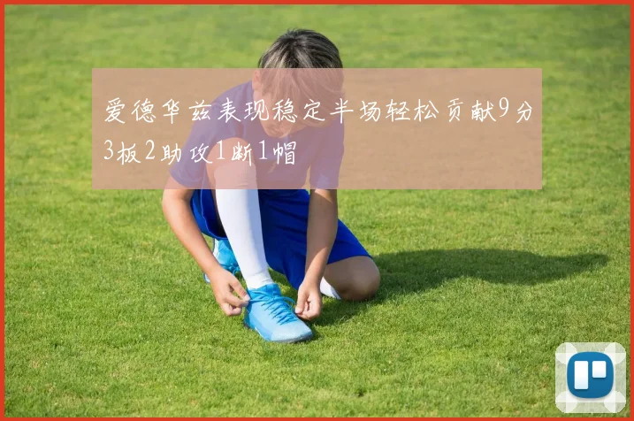 爱德华兹表现稳定半场轻松贡献9分3板2助攻1断1帽