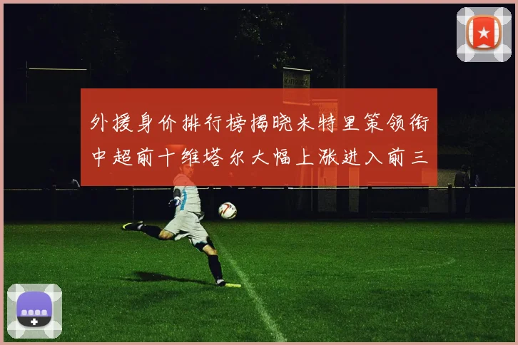 外援身价排行榜揭晓米特里策领衔中超前十维塔尔大幅上涨进入前三