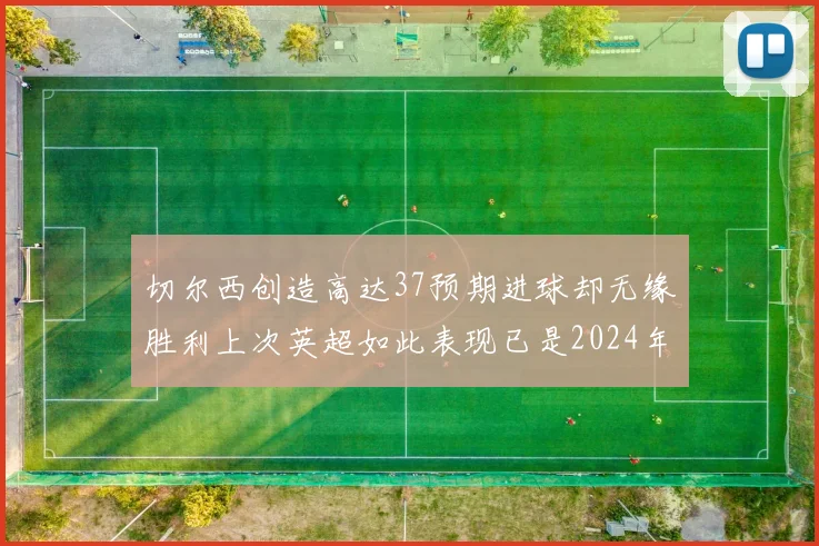 切尔西创造高达37预期进球却无缘胜利上次英超如此表现已是2024年3月