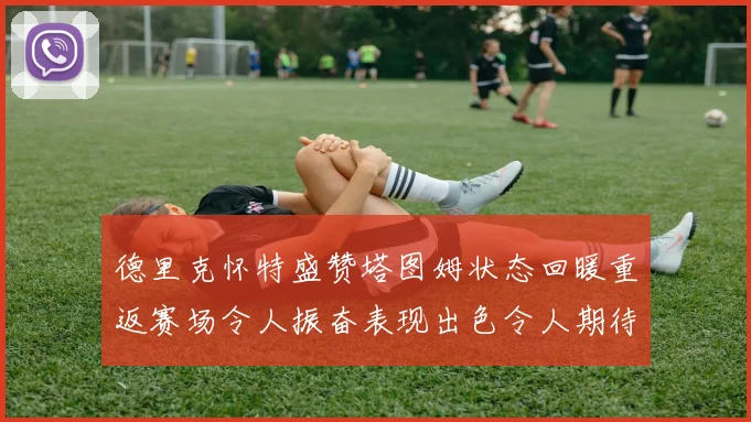 德里克怀特盛赞塔图姆状态回暖重返赛场令人振奋表现出色令人期待