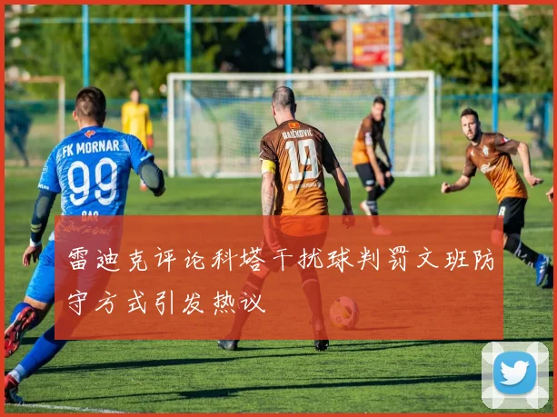雷迪克评论科塔干扰球判罚文班防守方式引发热议