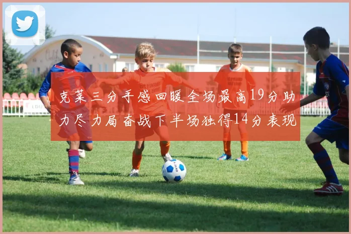 克莱三分手感回暖全场最高19分助力尽力局奋战下半场独得14分表现抢眼