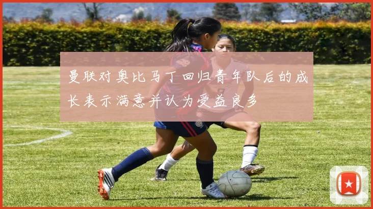 曼联对奥比马丁回归青年队后的成长表示满意并认为受益良多