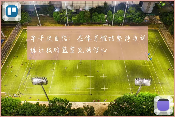 华子谈自信：在体育馆的坚持与训练让我对篮筐充满信心