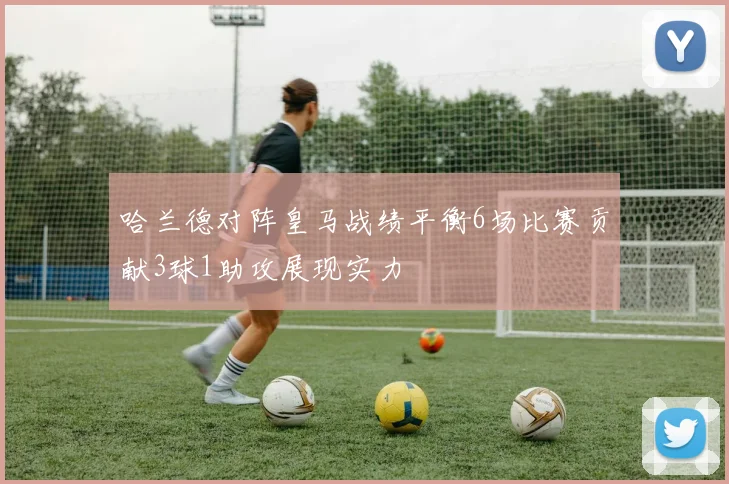 哈兰德对阵皇马战绩平衡6场比赛贡献3球1助攻展现实力