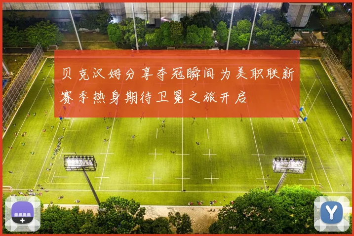 贝克汉姆分享夺冠瞬间为美职联新赛季热身期待卫冕之旅开启