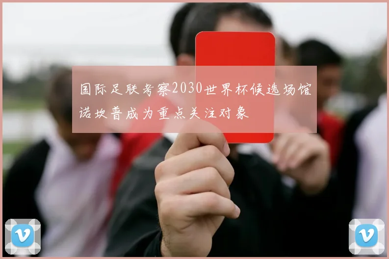 国际足联考察2030世界杯候选场馆诺坎普成为重点关注对象