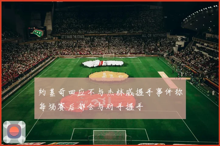 约基奇回应不与杰林威握手事件称每场赛后都会与对手握手