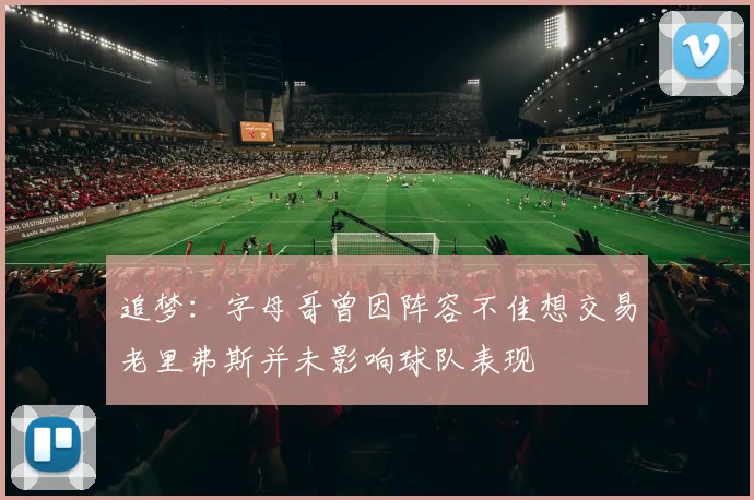 追梦：字母哥曾因阵容不佳想交易老里弗斯并未影响球队表现