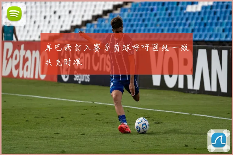 库巴西打入赛季首球呼吁团结一致共克时艰