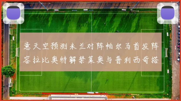 意天空预测米兰对阵帕尔马首发阵容拉比奥特解禁莱奥与普利西奇搭档出战