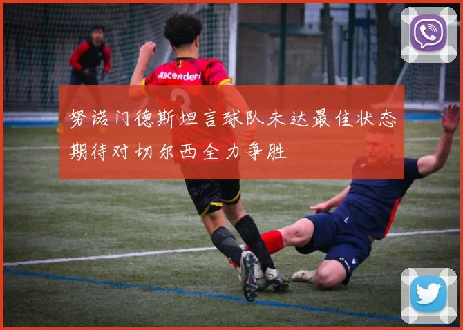 努诺门德斯坦言球队未达最佳状态期待对切尔西全力争胜