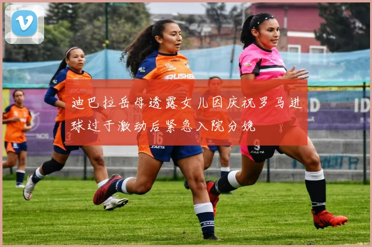 迪巴拉岳母透露女儿因庆祝罗马进球过于激动后紧急入院分娩