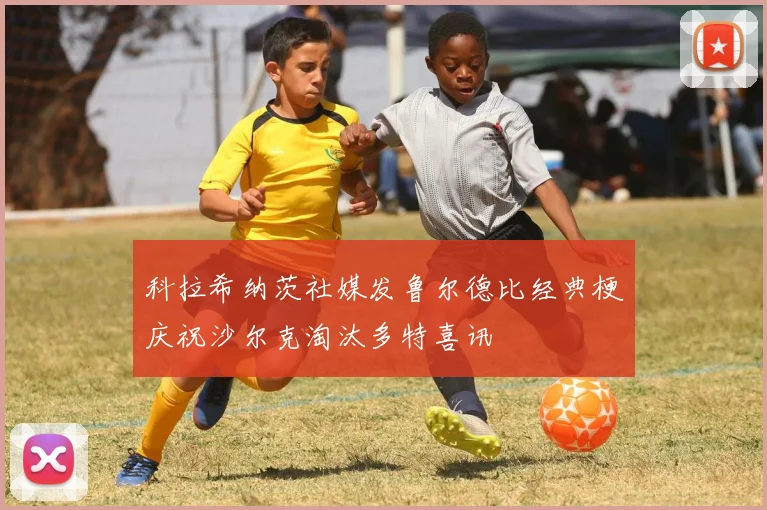 科拉希纳茨社媒发鲁尔德比经典梗庆祝沙尔克淘汰多特喜讯