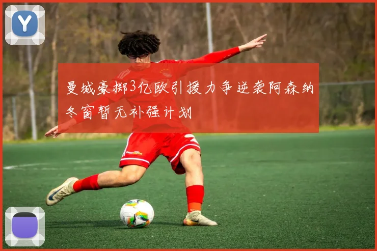 曼城豪掷3亿欧引援力争逆袭阿森纳冬窗暂无补强计划