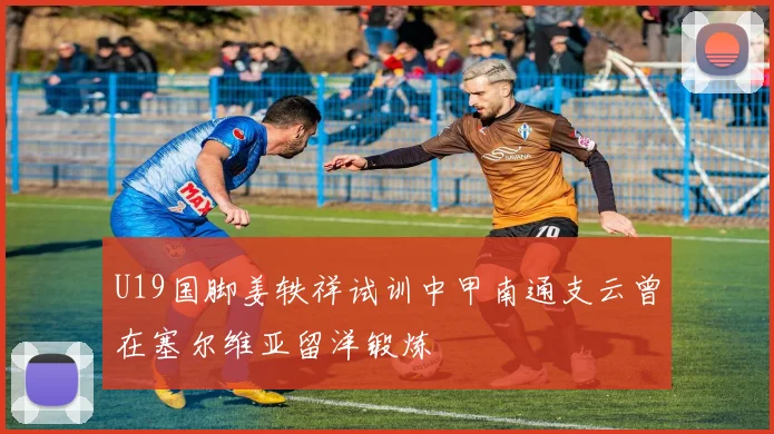 U19国脚姜轶祥试训中甲南通支云曾在塞尔维亚留洋锻炼