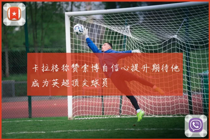 卡拉格称赞索博自信心提升期待他成为英超顶尖球员