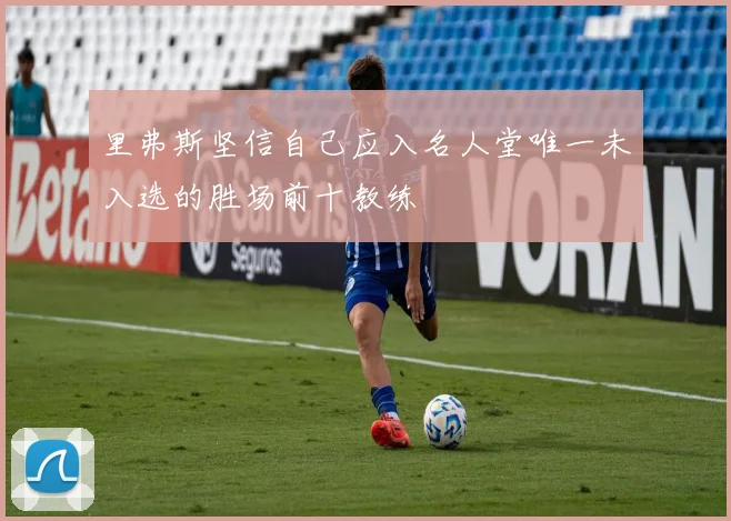 里弗斯坚信自己应入名人堂唯一未入选的胜场前十教练