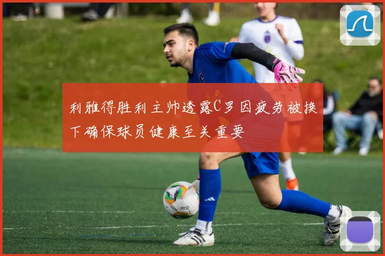 利雅得胜利主帅透露C罗因疲劳被换下确保球员健康至关重要