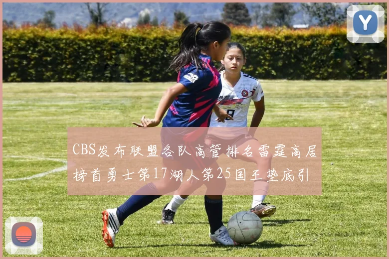 CBS发布联盟各队高管排名雷霆高居榜首勇士第17湖人第25国王垫底引发热议