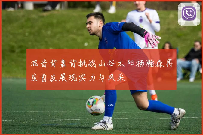 混音背靠背挑战山谷太阳杨瀚森再度首发展现实力与风采