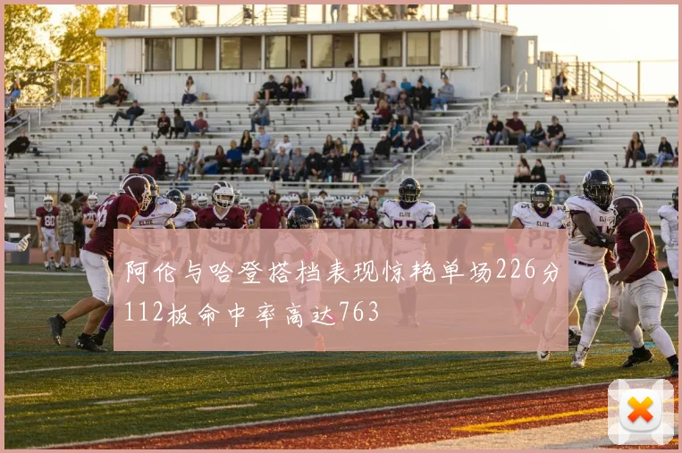 阿伦与哈登搭档表现惊艳单场226分112板命中率高达763