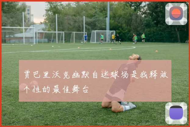 贾巴里沃克幽默自述球场是我释放个性的最佳舞台